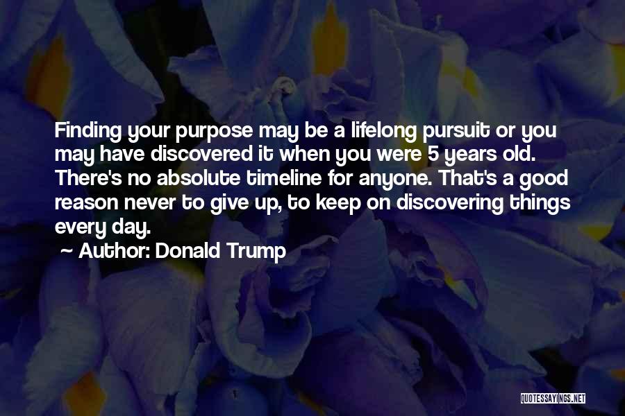 Donald Trump Quotes: Finding Your Purpose May Be A Lifelong Pursuit Or You May Have Discovered It When You Were 5 Years Old.