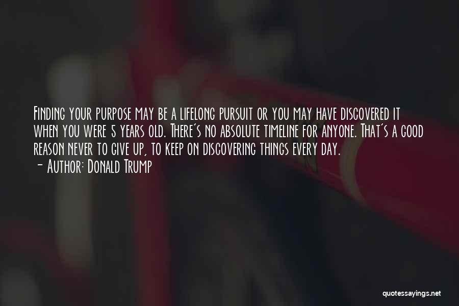 Donald Trump Quotes: Finding Your Purpose May Be A Lifelong Pursuit Or You May Have Discovered It When You Were 5 Years Old.