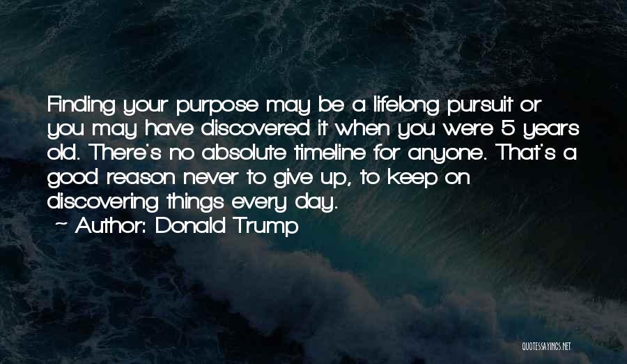 Donald Trump Quotes: Finding Your Purpose May Be A Lifelong Pursuit Or You May Have Discovered It When You Were 5 Years Old.