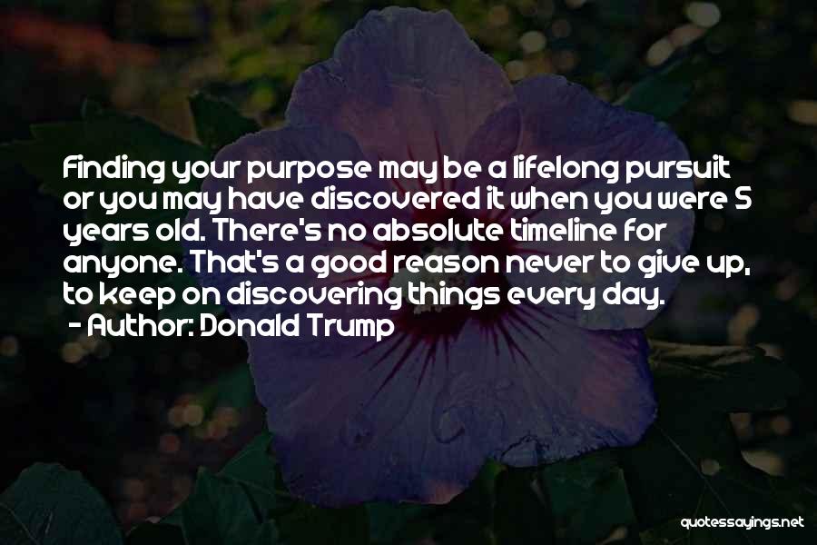 Donald Trump Quotes: Finding Your Purpose May Be A Lifelong Pursuit Or You May Have Discovered It When You Were 5 Years Old.