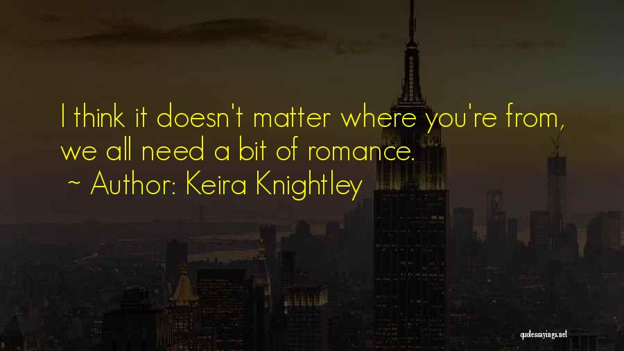 Keira Knightley Quotes: I Think It Doesn't Matter Where You're From, We All Need A Bit Of Romance.