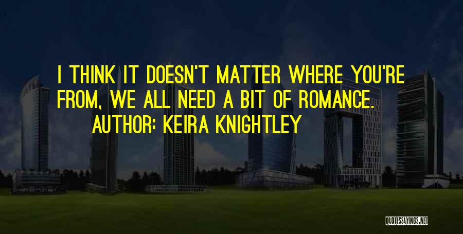 Keira Knightley Quotes: I Think It Doesn't Matter Where You're From, We All Need A Bit Of Romance.