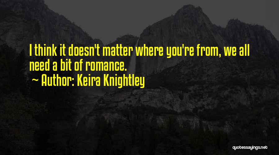 Keira Knightley Quotes: I Think It Doesn't Matter Where You're From, We All Need A Bit Of Romance.