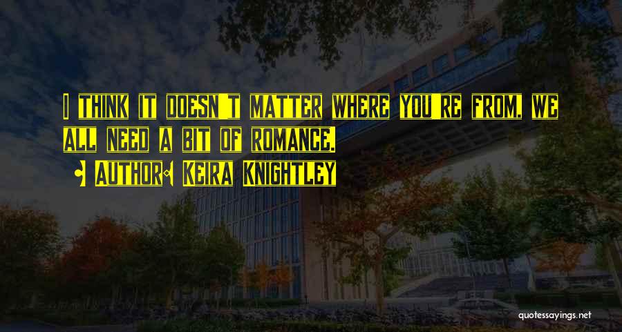 Keira Knightley Quotes: I Think It Doesn't Matter Where You're From, We All Need A Bit Of Romance.