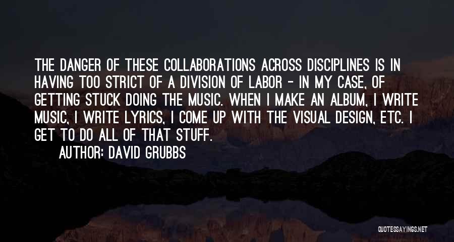 David Grubbs Quotes: The Danger Of These Collaborations Across Disciplines Is In Having Too Strict Of A Division Of Labor - In My