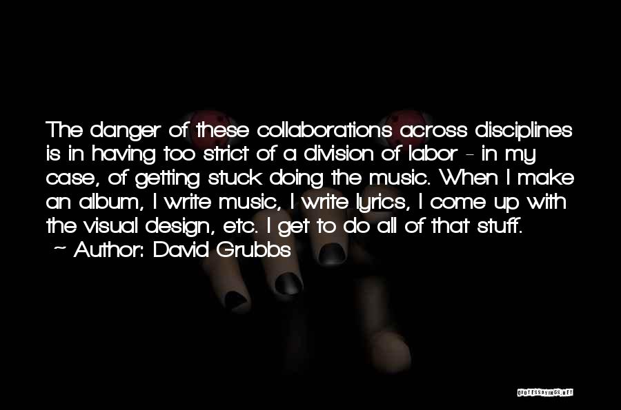 David Grubbs Quotes: The Danger Of These Collaborations Across Disciplines Is In Having Too Strict Of A Division Of Labor - In My