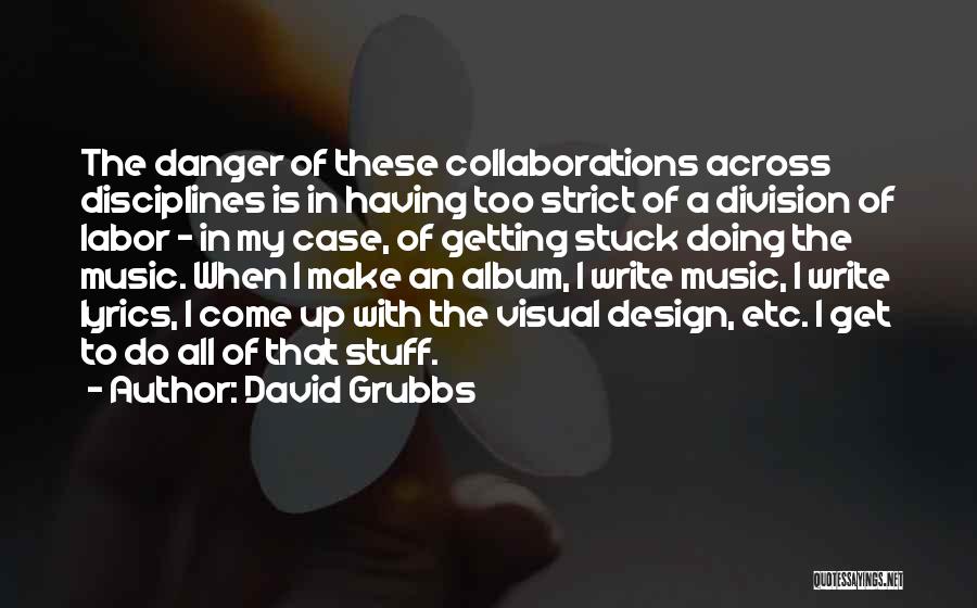 David Grubbs Quotes: The Danger Of These Collaborations Across Disciplines Is In Having Too Strict Of A Division Of Labor - In My