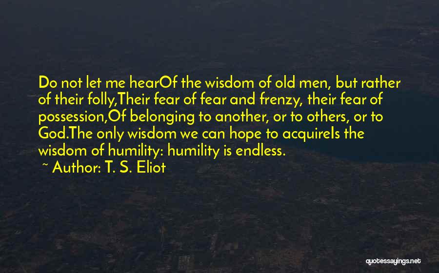 T. S. Eliot Quotes: Do Not Let Me Hearof The Wisdom Of Old Men, But Rather Of Their Folly,their Fear Of Fear And Frenzy,