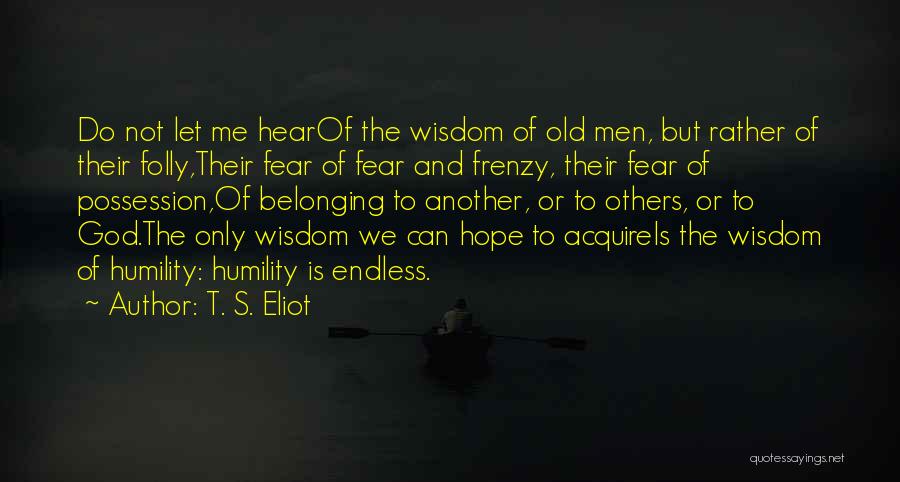 T. S. Eliot Quotes: Do Not Let Me Hearof The Wisdom Of Old Men, But Rather Of Their Folly,their Fear Of Fear And Frenzy,