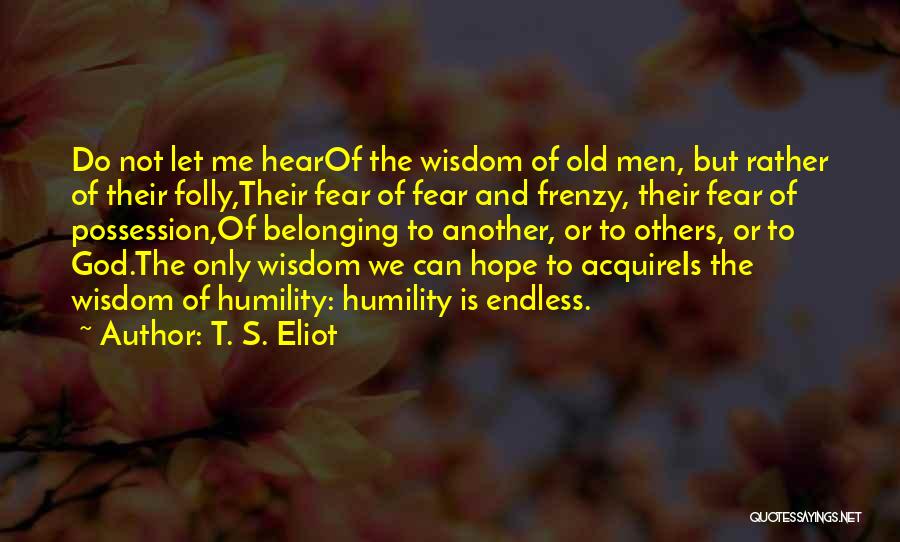 T. S. Eliot Quotes: Do Not Let Me Hearof The Wisdom Of Old Men, But Rather Of Their Folly,their Fear Of Fear And Frenzy,