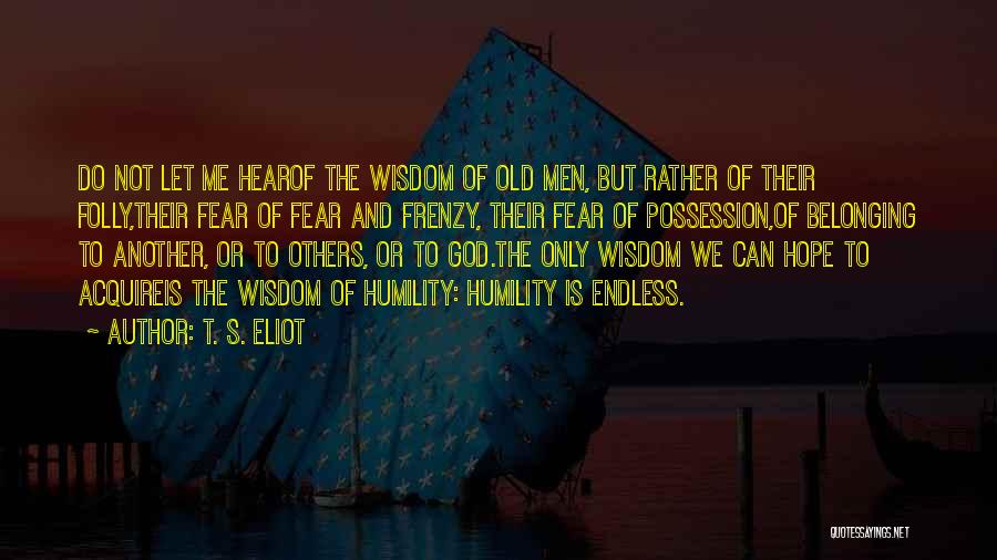T. S. Eliot Quotes: Do Not Let Me Hearof The Wisdom Of Old Men, But Rather Of Their Folly,their Fear Of Fear And Frenzy,