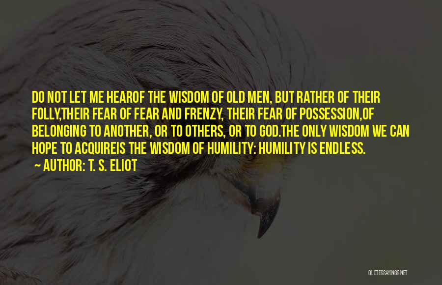 T. S. Eliot Quotes: Do Not Let Me Hearof The Wisdom Of Old Men, But Rather Of Their Folly,their Fear Of Fear And Frenzy,