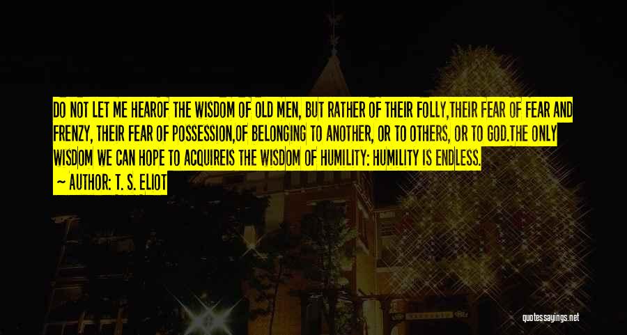 T. S. Eliot Quotes: Do Not Let Me Hearof The Wisdom Of Old Men, But Rather Of Their Folly,their Fear Of Fear And Frenzy,