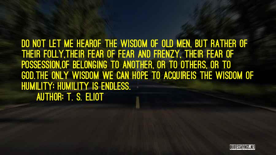 T. S. Eliot Quotes: Do Not Let Me Hearof The Wisdom Of Old Men, But Rather Of Their Folly,their Fear Of Fear And Frenzy,