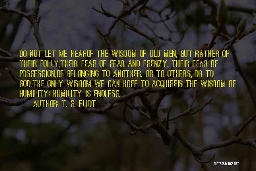 T. S. Eliot Quotes: Do Not Let Me Hearof The Wisdom Of Old Men, But Rather Of Their Folly,their Fear Of Fear And Frenzy,