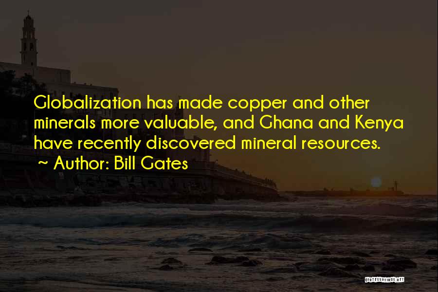 Bill Gates Quotes: Globalization Has Made Copper And Other Minerals More Valuable, And Ghana And Kenya Have Recently Discovered Mineral Resources.