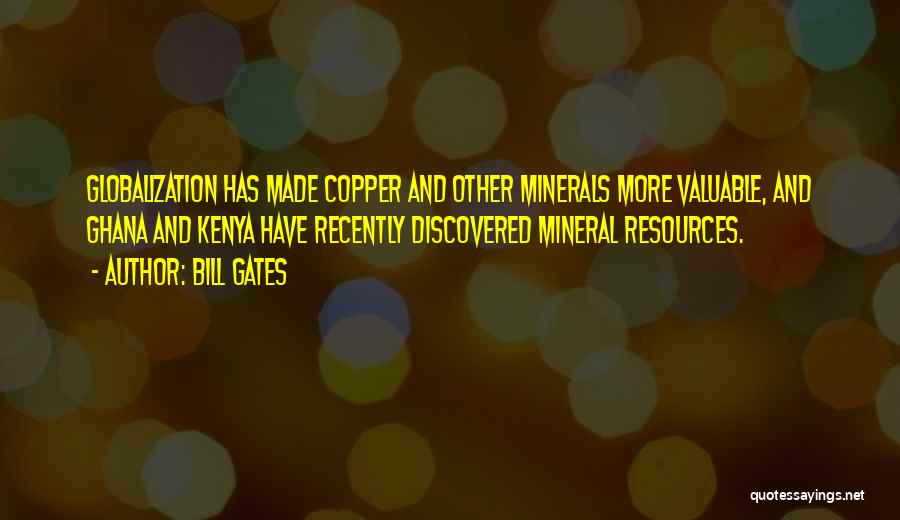 Bill Gates Quotes: Globalization Has Made Copper And Other Minerals More Valuable, And Ghana And Kenya Have Recently Discovered Mineral Resources.