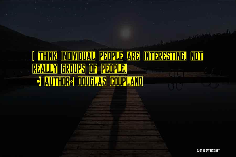 Douglas Coupland Quotes: I Think Individual People Are Interesting, Not Really Groups Of People.