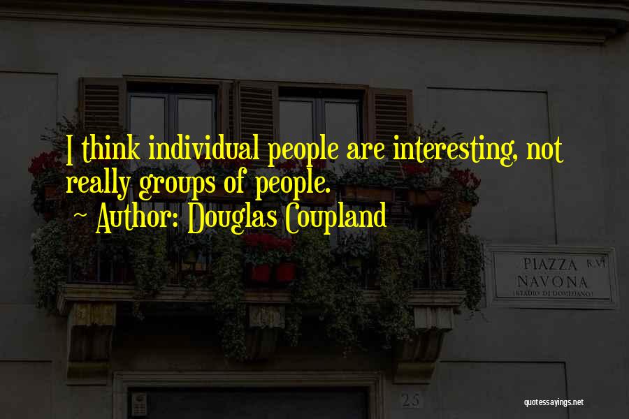 Douglas Coupland Quotes: I Think Individual People Are Interesting, Not Really Groups Of People.