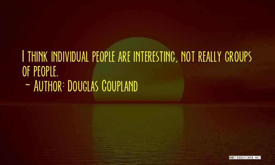 Douglas Coupland Quotes: I Think Individual People Are Interesting, Not Really Groups Of People.