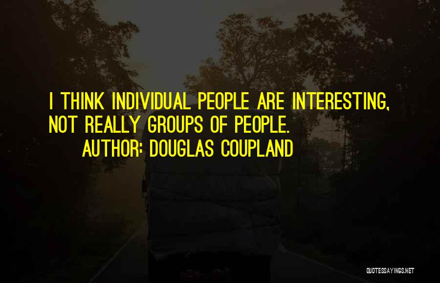 Douglas Coupland Quotes: I Think Individual People Are Interesting, Not Really Groups Of People.