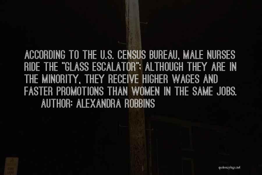 Alexandra Robbins Quotes: According To The U.s. Census Bureau, Male Nurses Ride The Glass Escalator; Although They Are In The Minority, They Receive