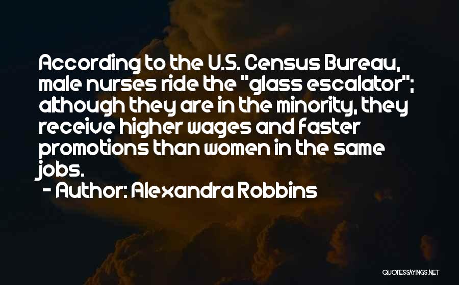 Alexandra Robbins Quotes: According To The U.s. Census Bureau, Male Nurses Ride The Glass Escalator; Although They Are In The Minority, They Receive
