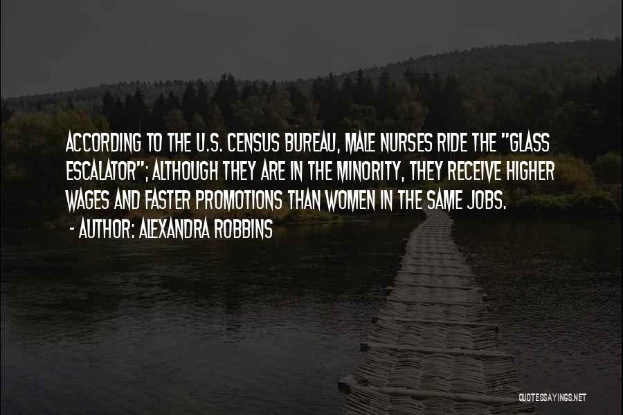 Alexandra Robbins Quotes: According To The U.s. Census Bureau, Male Nurses Ride The Glass Escalator; Although They Are In The Minority, They Receive