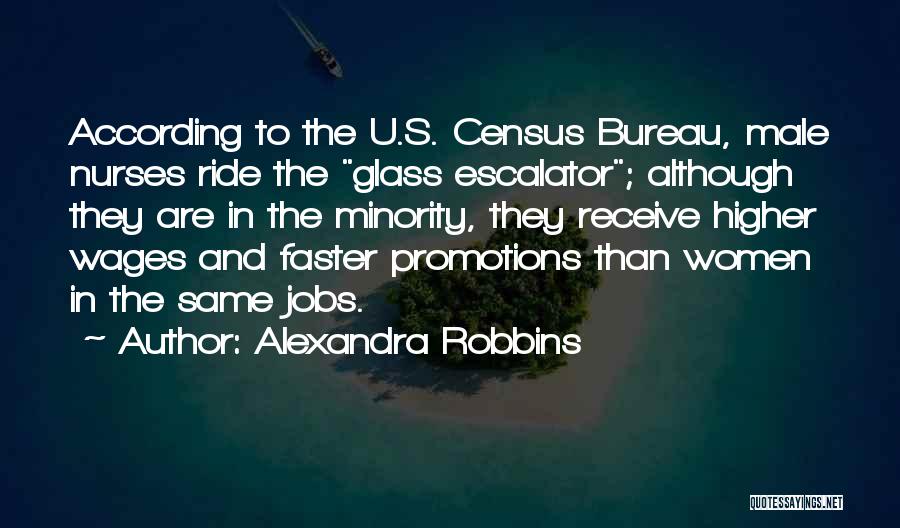 Alexandra Robbins Quotes: According To The U.s. Census Bureau, Male Nurses Ride The Glass Escalator; Although They Are In The Minority, They Receive