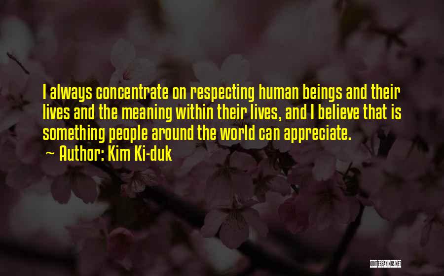 Kim Ki-duk Quotes: I Always Concentrate On Respecting Human Beings And Their Lives And The Meaning Within Their Lives, And I Believe That