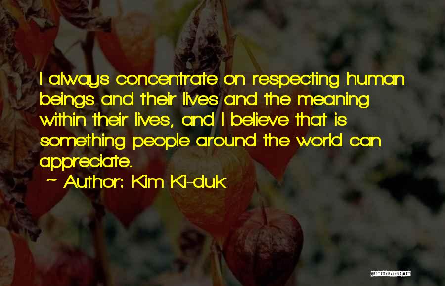 Kim Ki-duk Quotes: I Always Concentrate On Respecting Human Beings And Their Lives And The Meaning Within Their Lives, And I Believe That