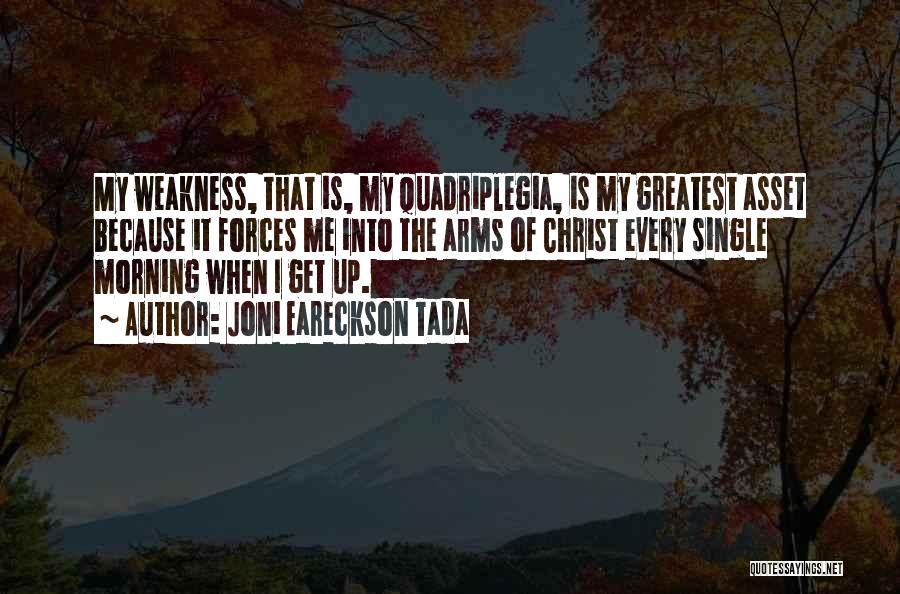 Joni Eareckson Tada Quotes: My Weakness, That Is, My Quadriplegia, Is My Greatest Asset Because It Forces Me Into The Arms Of Christ Every