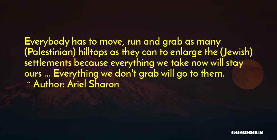 Ariel Sharon Quotes: Everybody Has To Move, Run And Grab As Many (palestinian) Hilltops As They Can To Enlarge The (jewish) Settlements Because