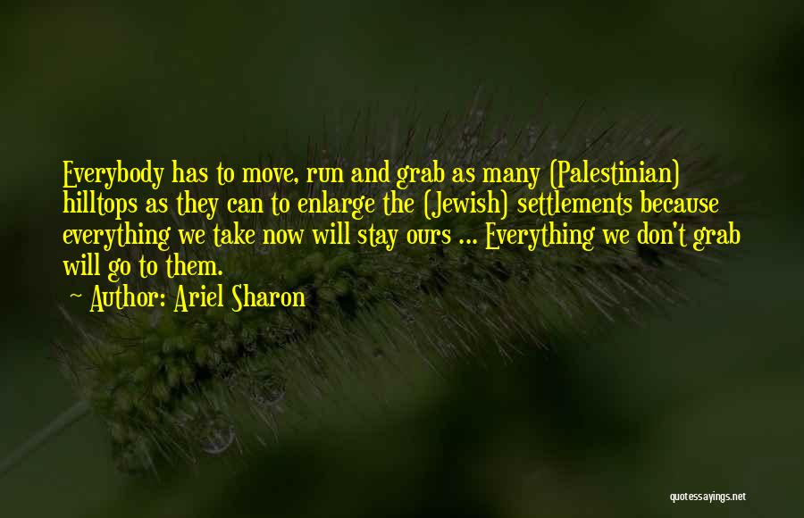 Ariel Sharon Quotes: Everybody Has To Move, Run And Grab As Many (palestinian) Hilltops As They Can To Enlarge The (jewish) Settlements Because