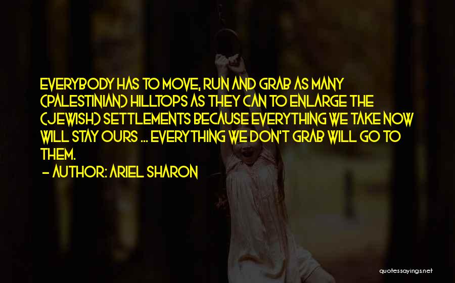 Ariel Sharon Quotes: Everybody Has To Move, Run And Grab As Many (palestinian) Hilltops As They Can To Enlarge The (jewish) Settlements Because