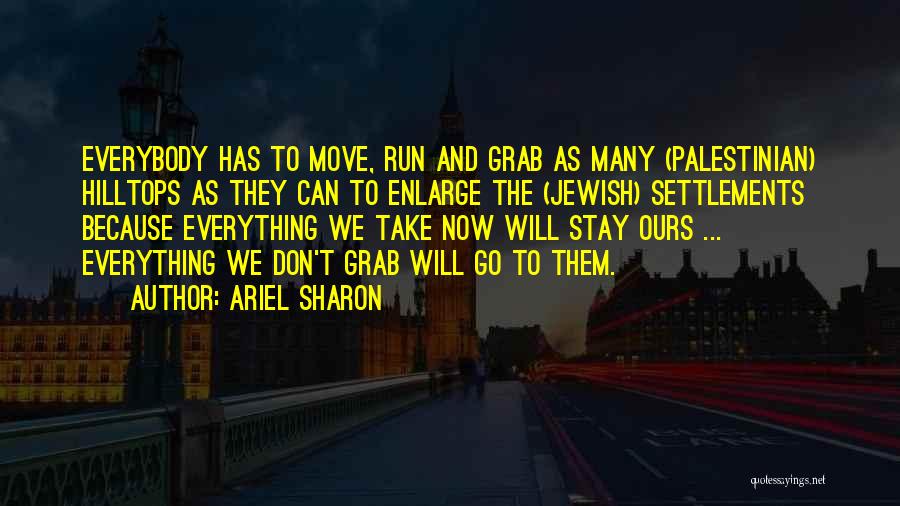 Ariel Sharon Quotes: Everybody Has To Move, Run And Grab As Many (palestinian) Hilltops As They Can To Enlarge The (jewish) Settlements Because