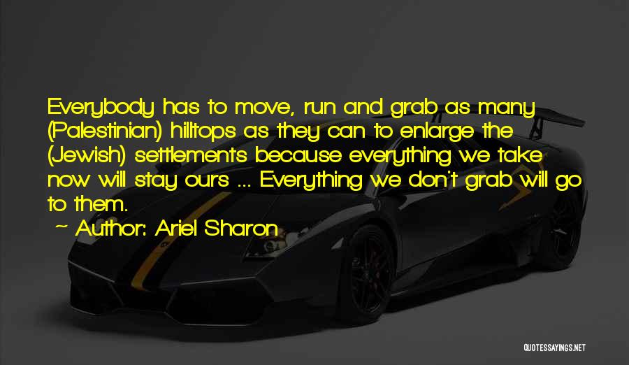 Ariel Sharon Quotes: Everybody Has To Move, Run And Grab As Many (palestinian) Hilltops As They Can To Enlarge The (jewish) Settlements Because