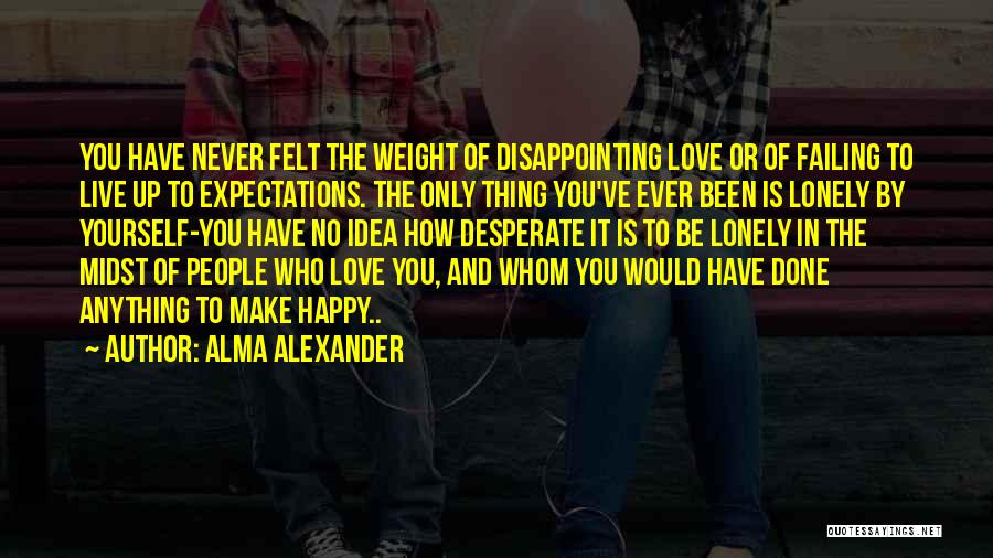 Alma Alexander Quotes: You Have Never Felt The Weight Of Disappointing Love Or Of Failing To Live Up To Expectations. The Only Thing