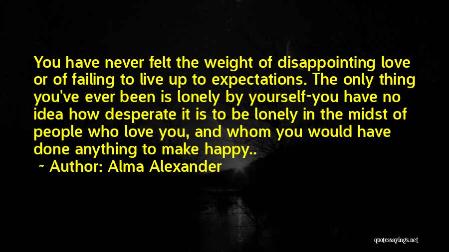 Alma Alexander Quotes: You Have Never Felt The Weight Of Disappointing Love Or Of Failing To Live Up To Expectations. The Only Thing