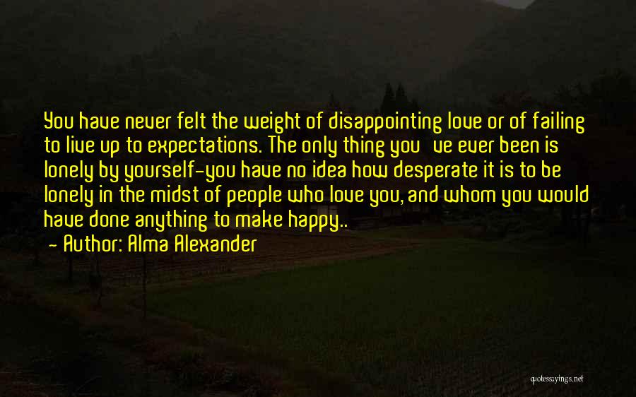 Alma Alexander Quotes: You Have Never Felt The Weight Of Disappointing Love Or Of Failing To Live Up To Expectations. The Only Thing