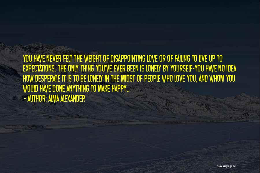 Alma Alexander Quotes: You Have Never Felt The Weight Of Disappointing Love Or Of Failing To Live Up To Expectations. The Only Thing