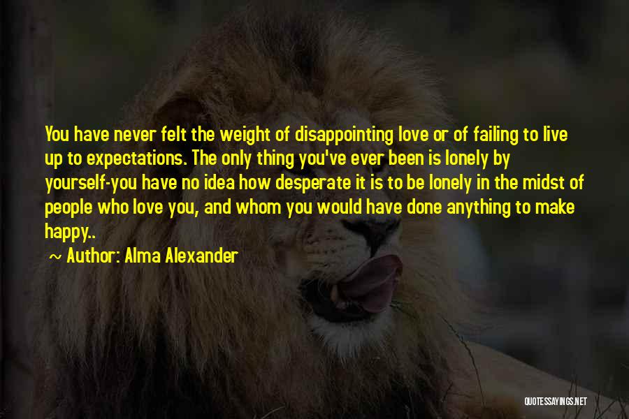 Alma Alexander Quotes: You Have Never Felt The Weight Of Disappointing Love Or Of Failing To Live Up To Expectations. The Only Thing