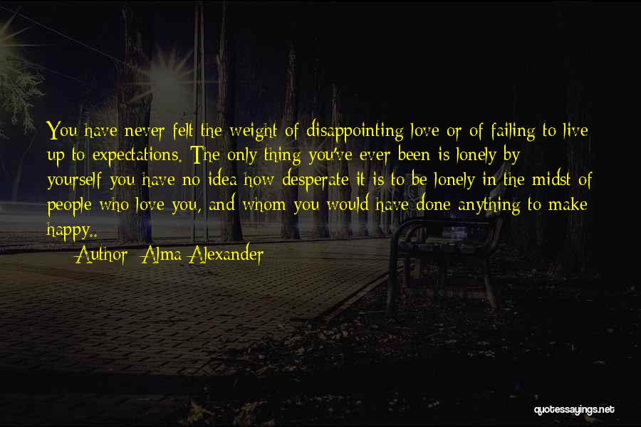 Alma Alexander Quotes: You Have Never Felt The Weight Of Disappointing Love Or Of Failing To Live Up To Expectations. The Only Thing