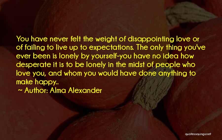 Alma Alexander Quotes: You Have Never Felt The Weight Of Disappointing Love Or Of Failing To Live Up To Expectations. The Only Thing