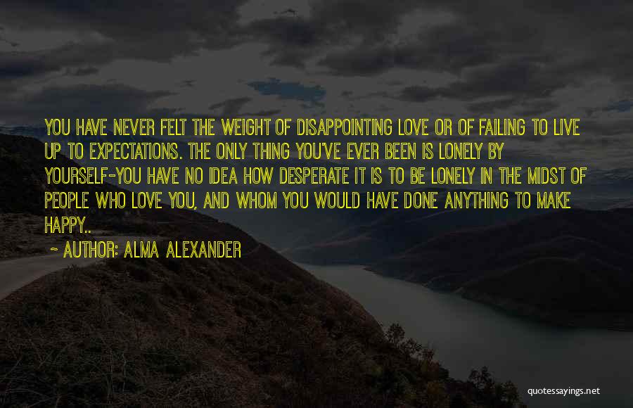 Alma Alexander Quotes: You Have Never Felt The Weight Of Disappointing Love Or Of Failing To Live Up To Expectations. The Only Thing