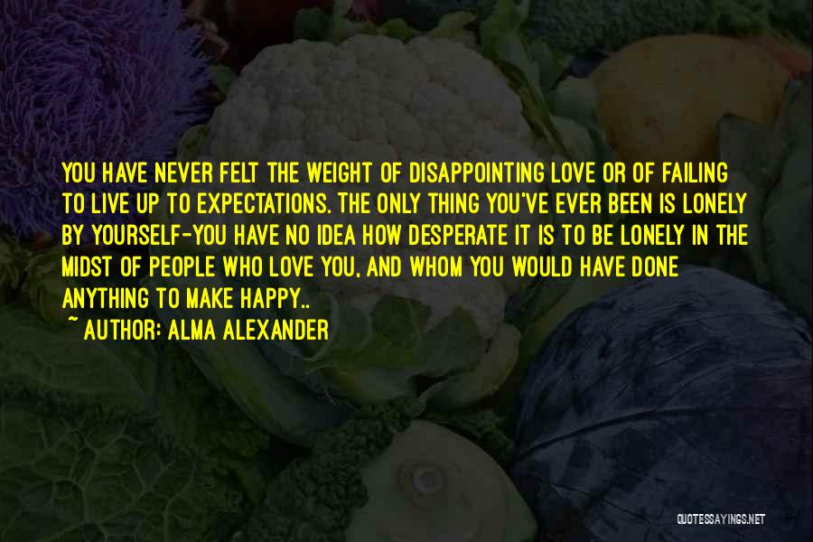 Alma Alexander Quotes: You Have Never Felt The Weight Of Disappointing Love Or Of Failing To Live Up To Expectations. The Only Thing