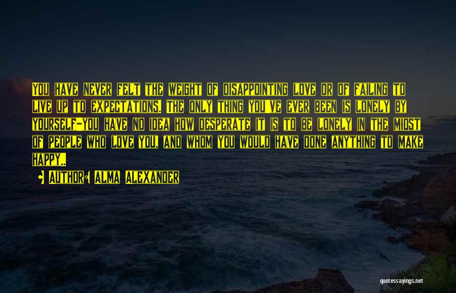 Alma Alexander Quotes: You Have Never Felt The Weight Of Disappointing Love Or Of Failing To Live Up To Expectations. The Only Thing