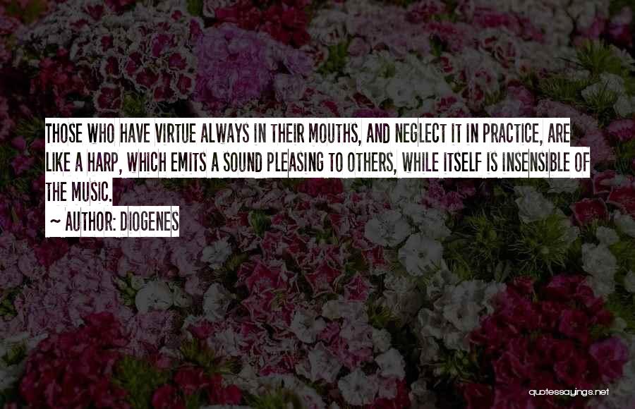 Diogenes Quotes: Those Who Have Virtue Always In Their Mouths, And Neglect It In Practice, Are Like A Harp, Which Emits A