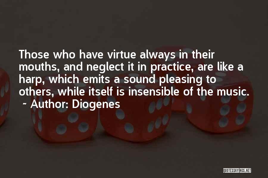 Diogenes Quotes: Those Who Have Virtue Always In Their Mouths, And Neglect It In Practice, Are Like A Harp, Which Emits A