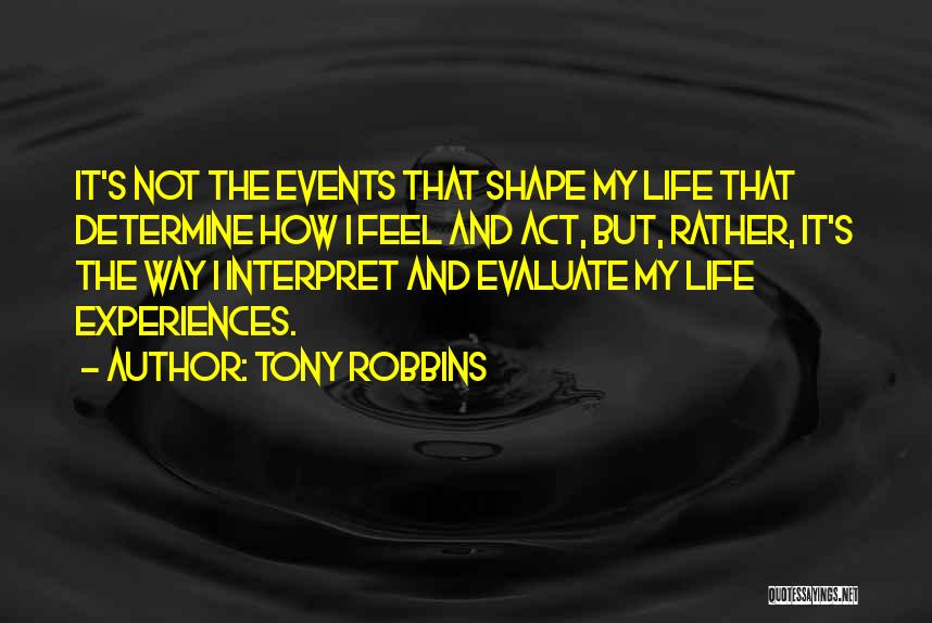 Tony Robbins Quotes: It's Not The Events That Shape My Life That Determine How I Feel And Act, But, Rather, It's The Way